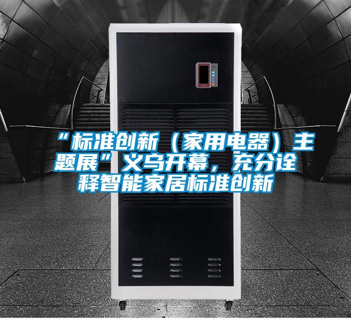 “標準創新（家用電器）主題展”義烏開幕，充分詮釋智能家居標準創新