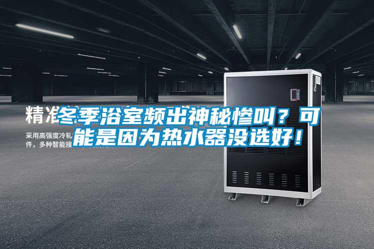 冬季浴室頻出神秘慘叫？可能是因?yàn)闊崴鳑](méi)選好！