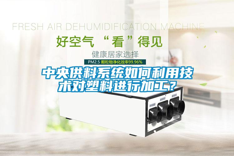中央供料系統(tǒng)如何利用技術對塑料進行加工？
