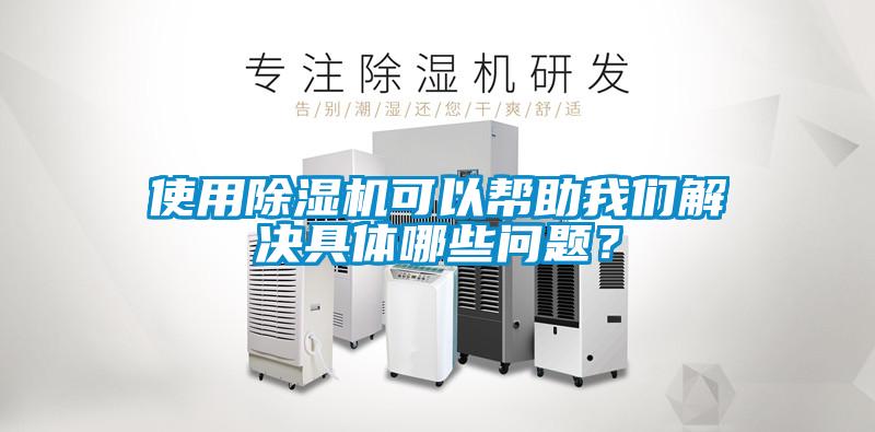 使用除濕機(jī)可以幫助我們解決具體哪些問題？