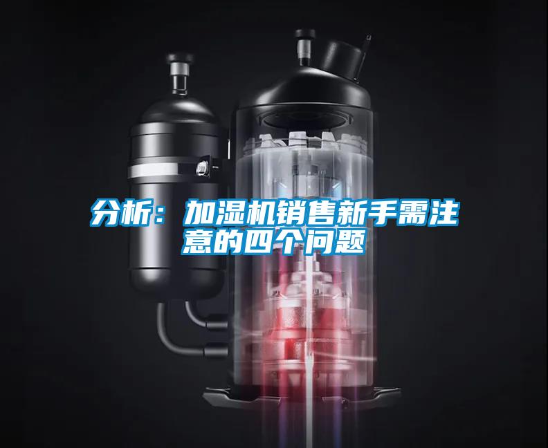 分析：加濕機(jī)銷(xiāo)售新手需注意的四個(gè)問(wèn)題