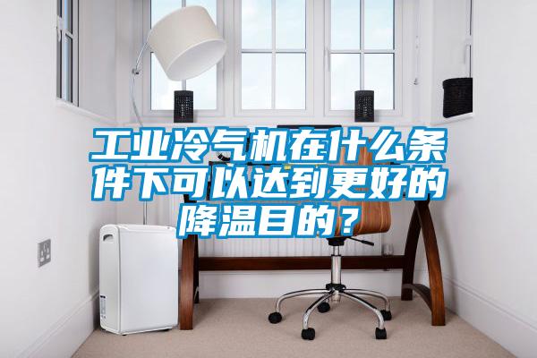 工業冷氣機在什么條件下可以達到更好的降溫目的？