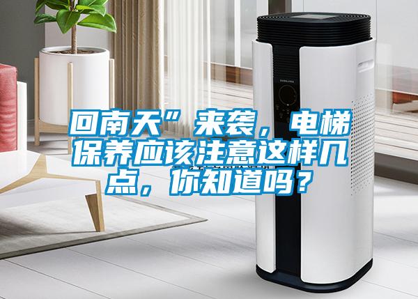 回南天”來(lái)襲，電梯保養(yǎng)應(yīng)該注意這樣幾點(diǎn)，你知道嗎？