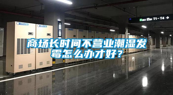 商場長時間不營業潮濕發霉怎么辦才好？