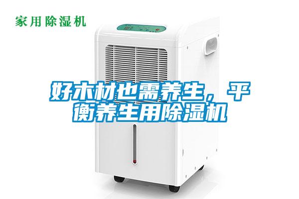 好木材也需養(yǎng)生，平衡養(yǎng)生用除濕機(jī)