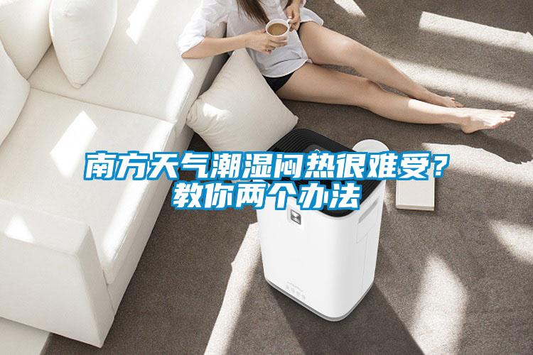 南方天氣潮濕悶熱很難受？教你兩個辦法