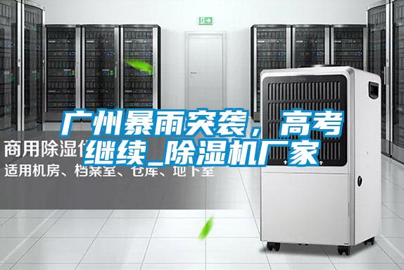 廣州暴雨突襲,高考繼續(xù)_除濕機廠家