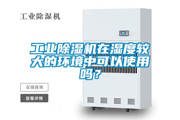 工業除濕機在濕度較大的環境中可以使用嗎？