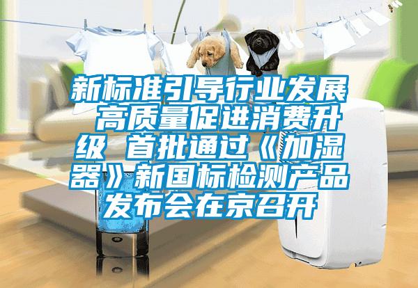 新標準引導(dǎo)行業(yè)發(fā)展 高質(zhì)量促進消費升級 首批通過《加濕器》新國標檢測產(chǎn)品發(fā)布會在京召開