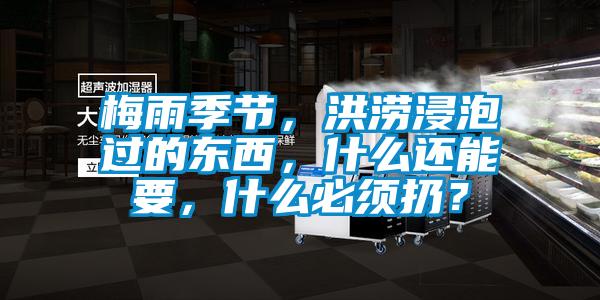 梅雨季節(jié),洪澇浸泡過(guò)的東西,什么還能要,什么必須扔?