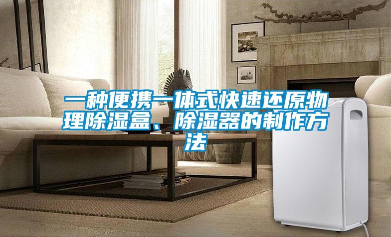一種便攜一體式快速還原物理除濕盒、除濕器的制作方法
