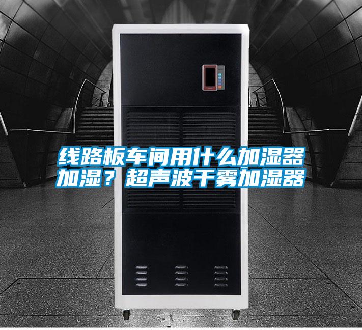 線路板車間用什么加濕器加濕？超聲波干霧加濕器