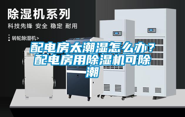 配電房太潮濕怎么辦？配電房用除濕機可除潮