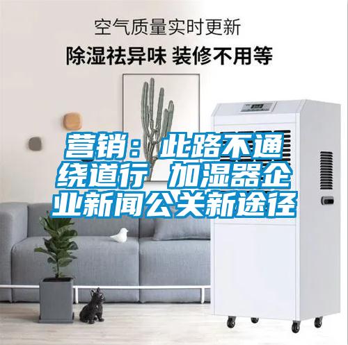 營銷：此路不通繞道行 加濕器企業(yè)新聞公關新途徑