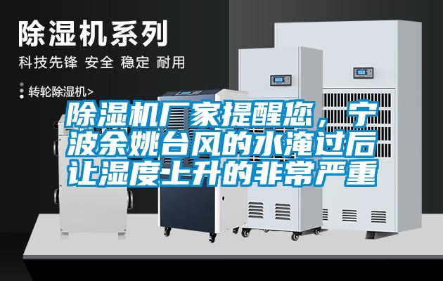 除濕機廠家提醒您，寧波余姚臺風的水淹過后讓濕度上升的非常嚴重