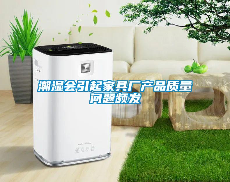 潮濕會引起家具廠產(chǎn)品質量問題頻發(fā)