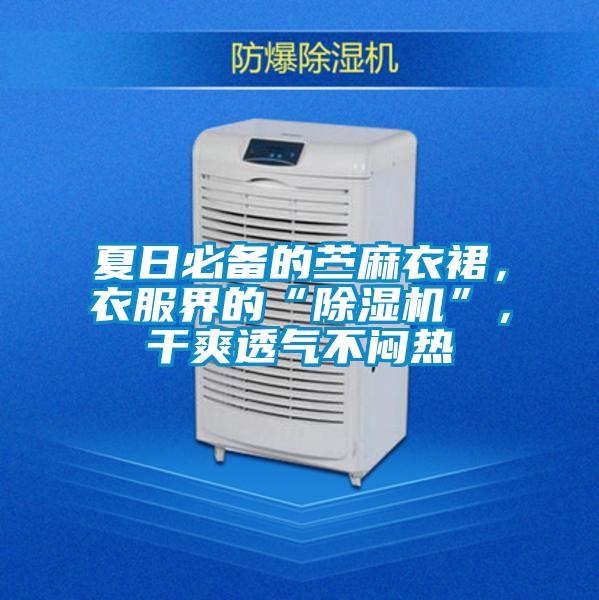 夏日必備的苧麻衣裙，衣服界的“除濕機”，干爽透氣不悶熱