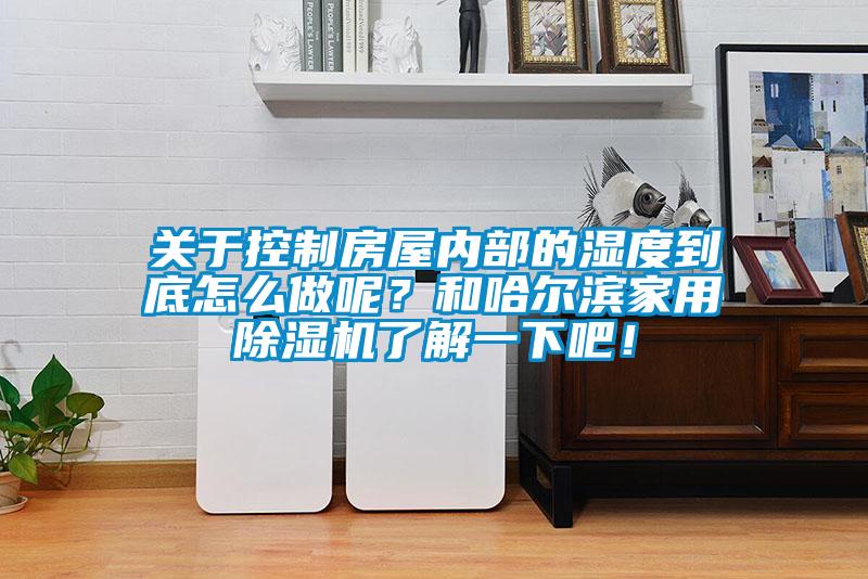 關于控制房屋內部的濕度到底怎么做呢？和哈爾濱家用除濕機了解一下吧！