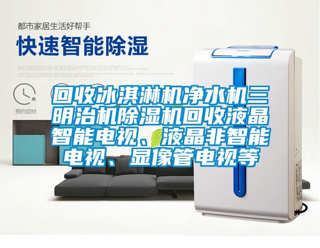 回收冰淇淋機凈水機三明治機除濕機回收液晶智能電視、液晶非智能電視、顯像管電視等