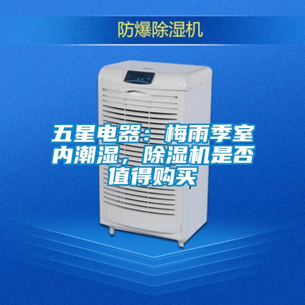 五星電器：梅雨季室內潮濕，除濕機是否值得購買