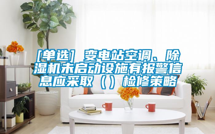 [單選] 變電站空調(diào)、除濕機(jī)未啟動設(shè)施有報警信息應(yīng)采取（）檢修策略