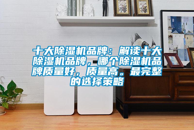 十大除濕機(jī)品牌：解讀十大除濕機(jī)品牌，哪個除濕機(jī)品牌質(zhì)量好，質(zhì)量高。最完整的選擇策略
