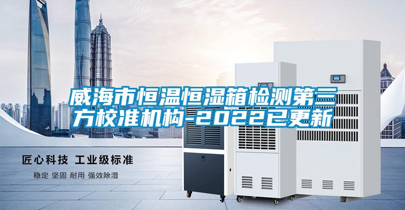 威海市恒溫恒濕箱檢測(cè)第三方校準(zhǔn)機(jī)構(gòu)-2022已更新