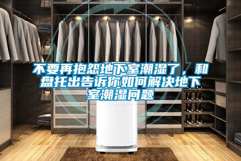 不要再抱怨地下室潮濕了，和盤(pán)托出告訴你如何解決地下室潮濕問(wèn)題