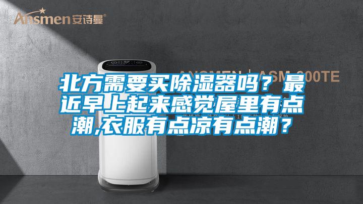 北方需要買除濕器嗎?最近早上起來感覺屋里有點潮,衣服有點涼有點潮?