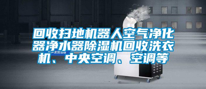 回收掃地機器人空氣凈化器凈水器除濕機回收洗衣機、中央空調、空調等