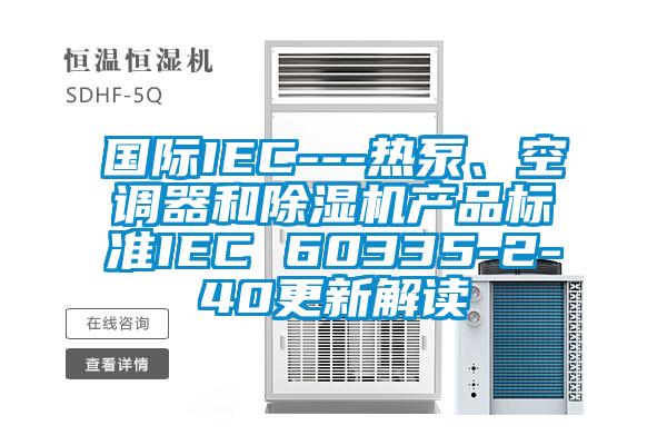 國際IEC---熱泵、空調器和除濕機產品標準IEC 60335-2-40更新解讀