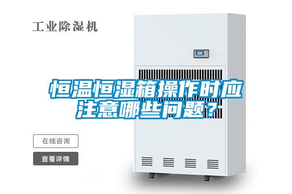 恒溫恒濕箱操作時(shí)應(yīng)注意哪些問題？