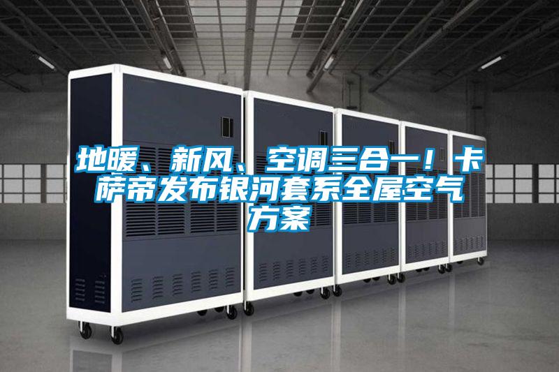 地暖、新風、空調三合一！卡薩帝發布銀河套系全屋空氣方案
