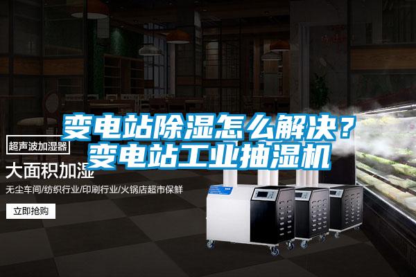 變電站除濕怎么解決？變電站工業(yè)抽濕機