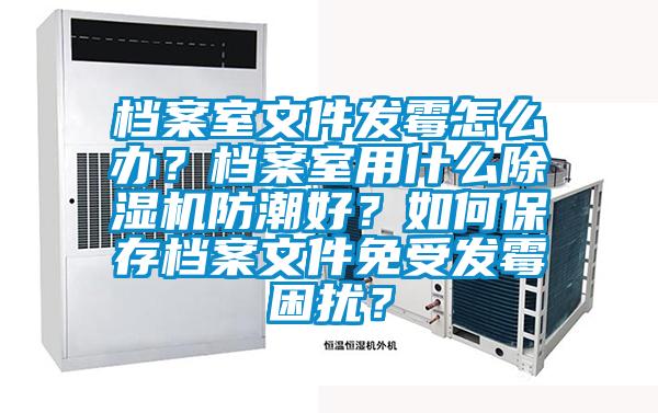 檔案室文件發霉怎么辦?檔案室用什么除濕機防潮好?如何保存檔案文件免受發霉困擾?