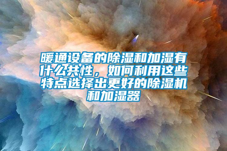 暖通設(shè)備的除濕和加濕有什么共性，如何利用這些特點選擇出更好的除濕機(jī)和加濕器