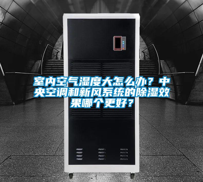 室內空氣濕度大怎么辦？中央空調和新風系統的除濕效果哪個更好？