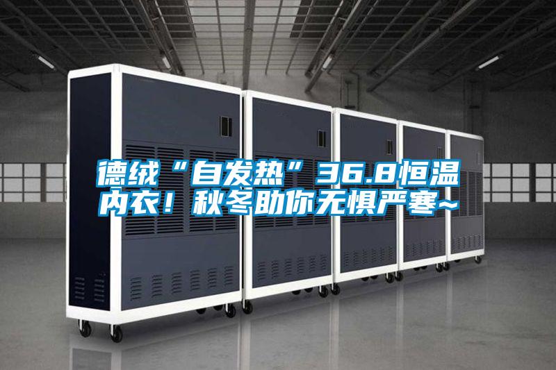德絨“自發熱”36.8恒溫內衣！秋冬助你無懼嚴寒~