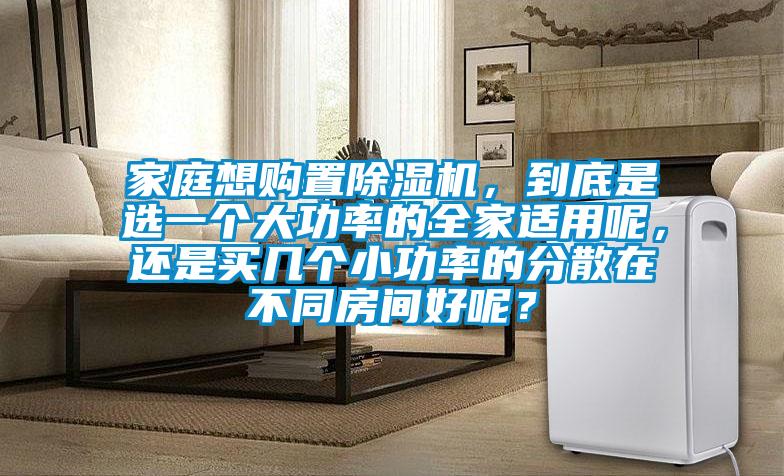 家庭想購置除濕機，到底是選一個大功率的全家適用呢，還是買幾個小功率的分散在不同房間好呢？