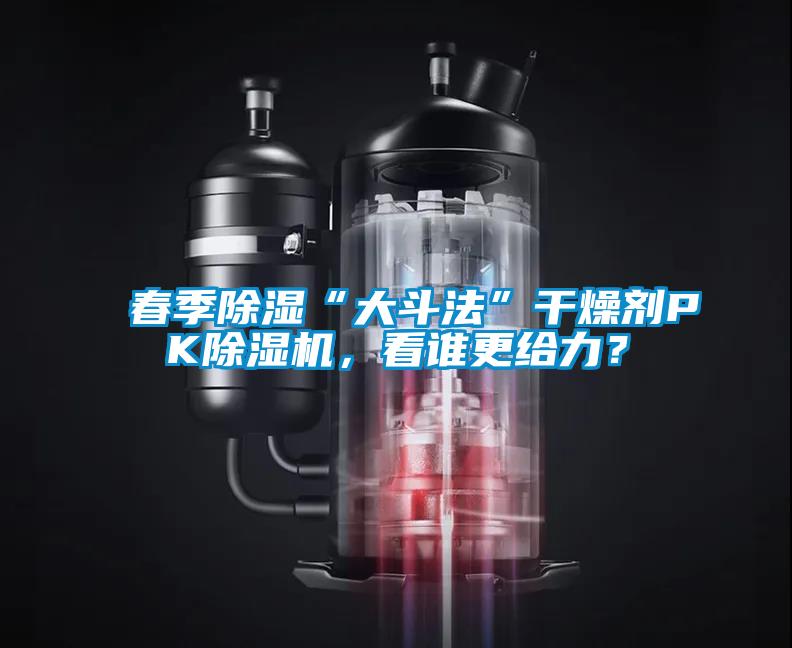 春季除濕“大斗法”干燥劑PK除濕機，看誰更給力？