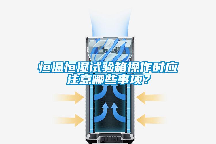 恒溫恒濕試驗箱操作時應注意哪些事項？