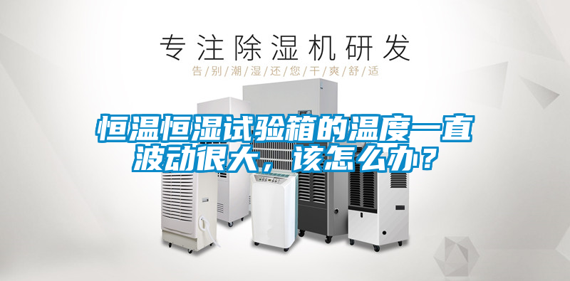 恒溫恒濕試驗(yàn)箱的溫度一直波動(dòng)很大，該怎么辦？