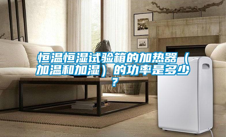 恒溫恒濕試驗箱的加熱器（加溫和加濕）的功率是多少？
