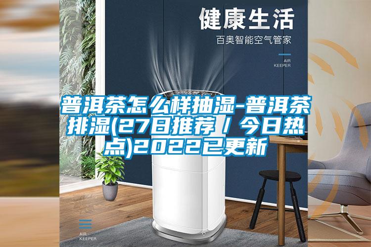 普洱茶怎么樣抽濕-普洱茶排濕(27日推薦/今日熱點(diǎn))2022已更新