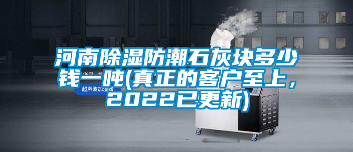 河南除濕防潮石灰塊多少錢一噸(真正的客戶至上,2022已更新)