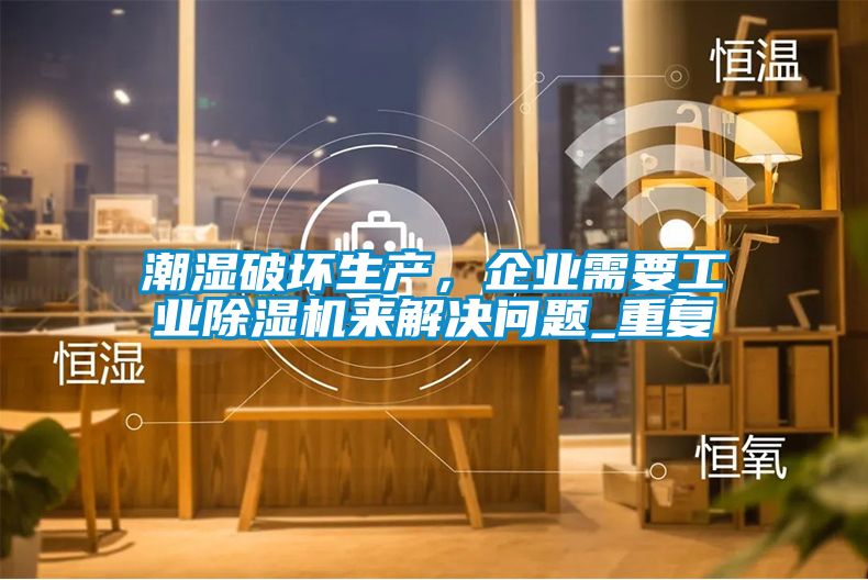 潮濕破壞生產(chǎn)，企業(yè)需要工業(yè)除濕機來解決問題_重復