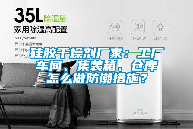 硅膠干燥劑廠家：工廠車間、集裝箱、倉庫怎么做防潮措施？