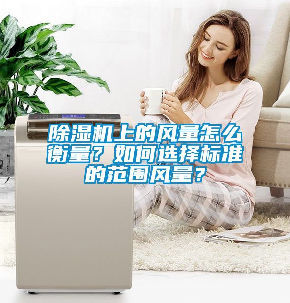 除濕機(jī)上的風(fēng)量怎么衡量？如何選擇標(biāo)準(zhǔn)的范圍風(fēng)量？