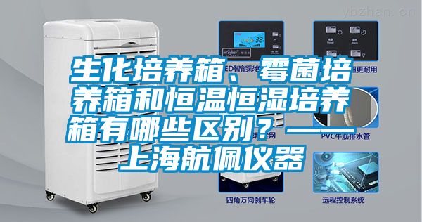 生化培養箱、霉菌培養箱和恒溫恒濕培養箱有哪些區別？——上海航佩儀器