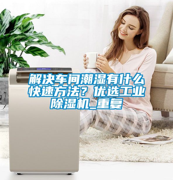 解決車間潮濕有什么快速方法？優選工業除濕機_重復